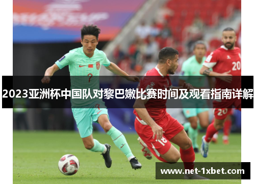 2023亚洲杯中国队对黎巴嫩比赛时间及观看指南详解
