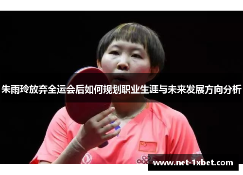 朱雨玲放弃全运会后如何规划职业生涯与未来发展方向分析