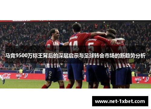 马竞9500万标王背后的深层启示与足球转会市场的新趋势分析