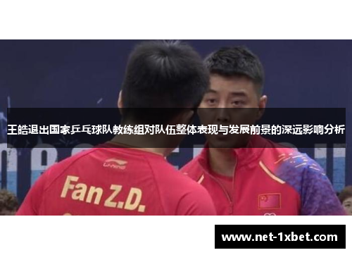 王皓退出国家乒乓球队教练组对队伍整体表现与发展前景的深远影响分析