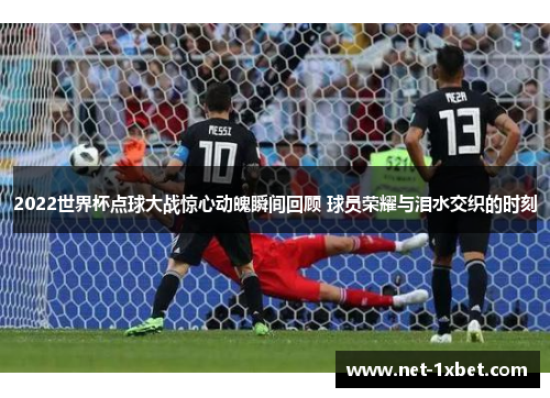 2022世界杯点球大战惊心动魄瞬间回顾 球员荣耀与泪水交织的时刻