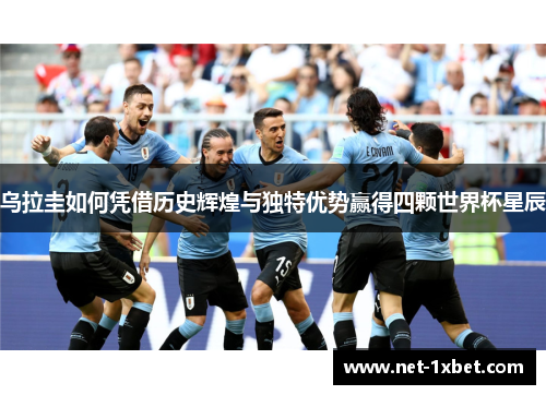 乌拉圭如何凭借历史辉煌与独特优势赢得四颗世界杯星辰