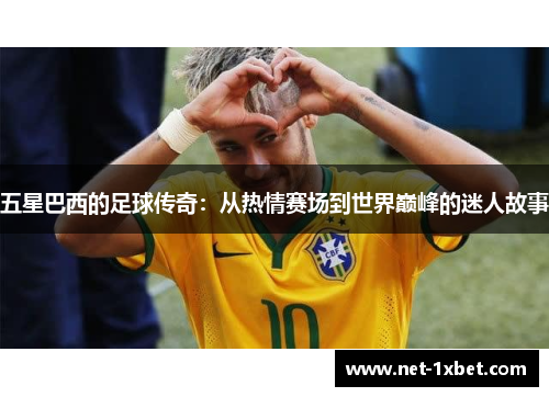 五星巴西的足球传奇：从热情赛场到世界巅峰的迷人故事