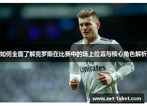 如何全面了解克罗斯在比赛中的场上位置与核心角色解析
