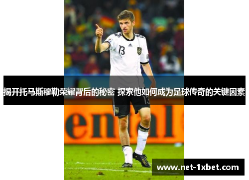 揭开托马斯穆勒荣耀背后的秘密 探索他如何成为足球传奇的关键因素