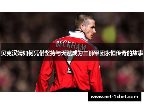 贝克汉姆如何凭借坚持与天赋成为三狮军团永恒传奇的故事