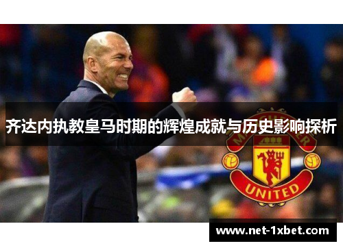 齐达内执教皇马时期的辉煌成就与历史影响探析