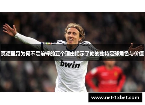 莫德里奇为何不是前锋的五个理由揭示了他的独特足球角色与价值