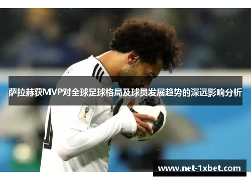 萨拉赫获MVP对全球足球格局及球员发展趋势的深远影响分析