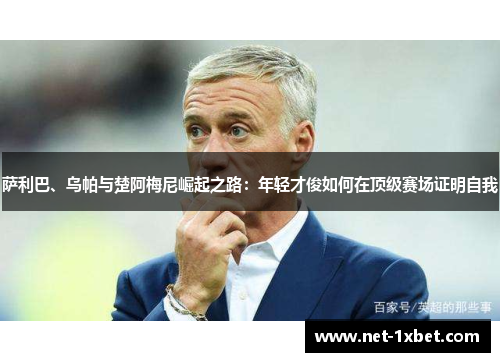 萨利巴、乌帕与楚阿梅尼崛起之路：年轻才俊如何在顶级赛场证明自我