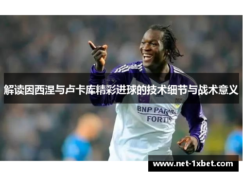 解读因西涅与卢卡库精彩进球的技术细节与战术意义