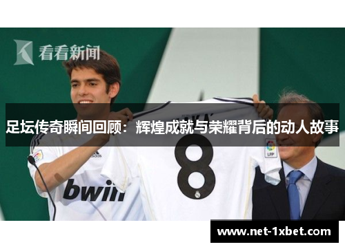 足坛传奇瞬间回顾：辉煌成就与荣耀背后的动人故事