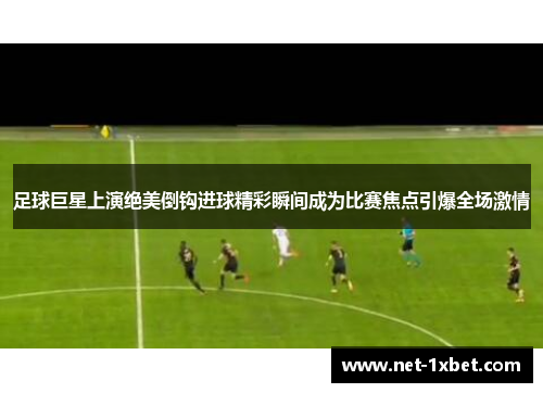 足球巨星上演绝美倒钩进球精彩瞬间成为比赛焦点引爆全场激情 足球巨星上演绝美倒钩进球精彩瞬间成为比赛焦点引爆全场激情