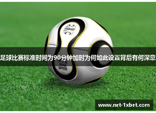足球比赛标准时间为90分钟加时为何如此设置背后有何深意