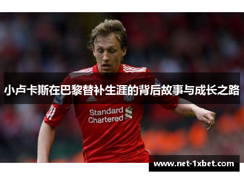 小卢卡斯在巴黎替补生涯的背后故事与成长之路