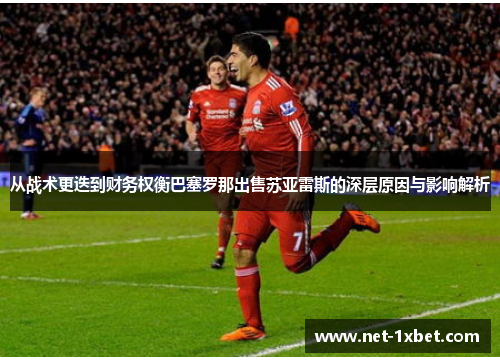 从战术更迭到财务权衡巴塞罗那出售苏亚雷斯的深层原因与影响解析