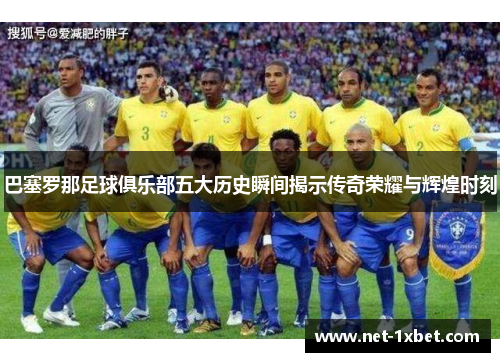 巴塞罗那足球俱乐部五大历史瞬间揭示传奇荣耀与辉煌时刻