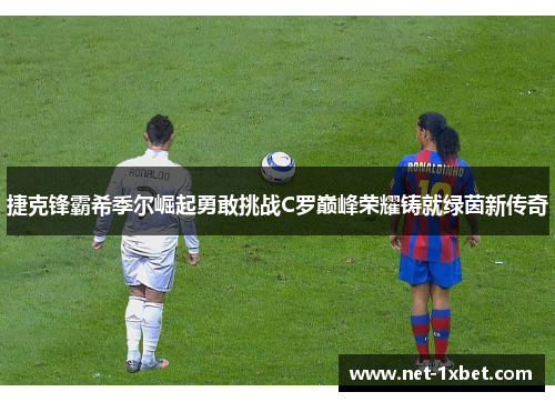 捷克锋霸希季尔崛起勇敢挑战C罗巅峰荣耀铸就绿茵新传奇 捷克锋霸希季尔崛起勇敢挑战C罗巅峰荣耀铸就绿茵新传奇