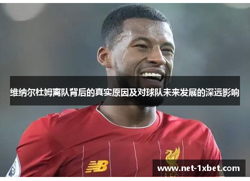 维纳尔杜姆离队背后的真实原因及对球队未来发展的深远影响 维纳尔杜姆离队背后的真实原因及对球队未来发展的深远影响
