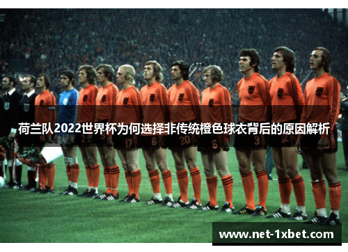 荷兰队2022世界杯为何选择非传统橙色球衣背后的原因解析